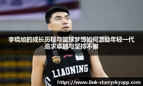 李晓旭的成长历程与篮球梦想如何激励年轻一代追求卓越与坚持不懈