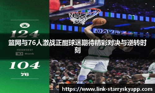 篮网与76人激战正酣球迷期待精彩对决与逆转时刻